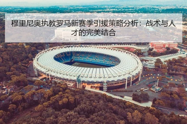 穆里尼奥执教罗马新赛季引援策略分析：战术与人才的完美结合